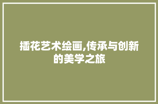 插花艺术绘画,传承与创新的美学之旅