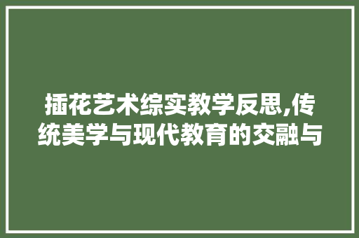 插花艺术综实教学反思,传统美学与现代教育的交融与传承