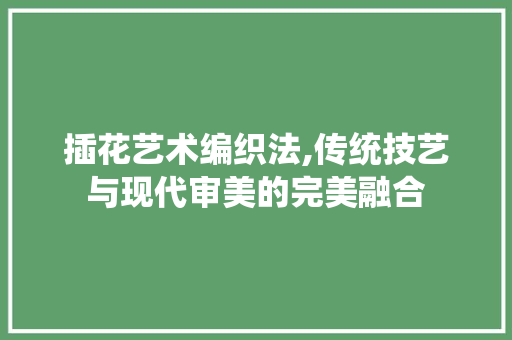 插花艺术编织法,传统技艺与现代审美的完美融合