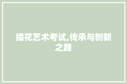 插花艺术考试,传承与创新之路