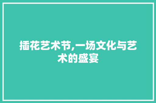 插花艺术节,一场文化与艺术的盛宴