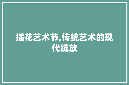 插花艺术节,传统艺术的现代绽放