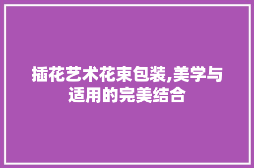 插花艺术花束包装,美学与适用的完美结合