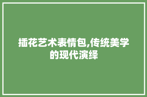 插花艺术表情包,传统美学的现代演绎