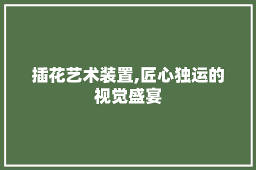 插花艺术装置,匠心独运的视觉盛宴