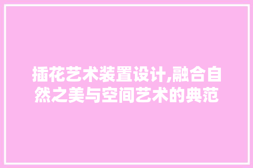 插花艺术装置设计,融合自然之美与空间艺术的典范