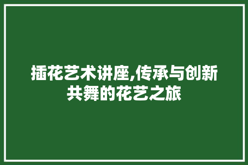 插花艺术讲座,传承与创新共舞的花艺之旅 水果种植