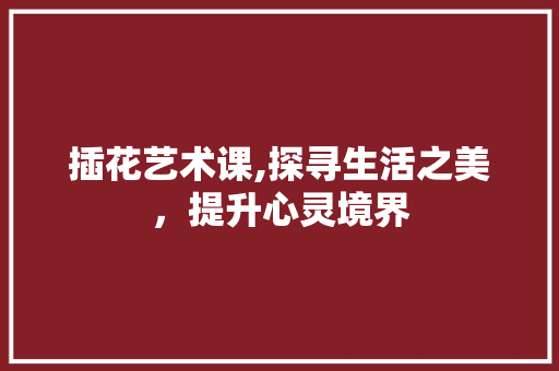 插花艺术课,探寻生活之美，提升心灵境界