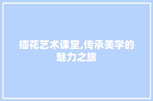 插花艺术课堂,传承美学的魅力之旅