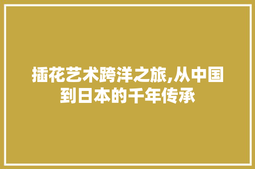 插花艺术跨洋之旅,从中国到日本的千年传承