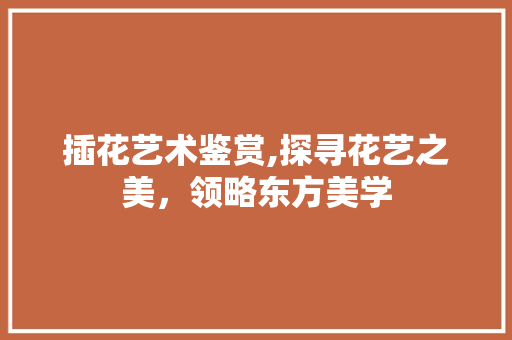 插花艺术鉴赏,探寻花艺之美，领略东方美学