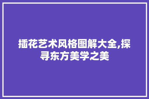 插花艺术风格图解大全,探寻东方美学之美