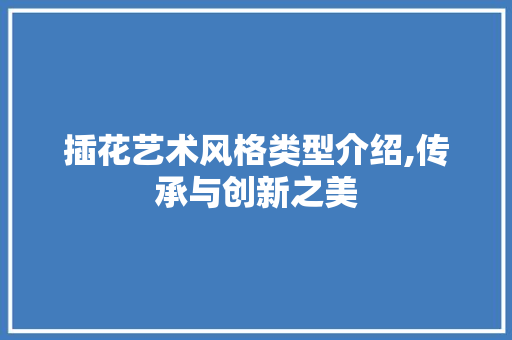 插花艺术风格类型介绍,传承与创新之美