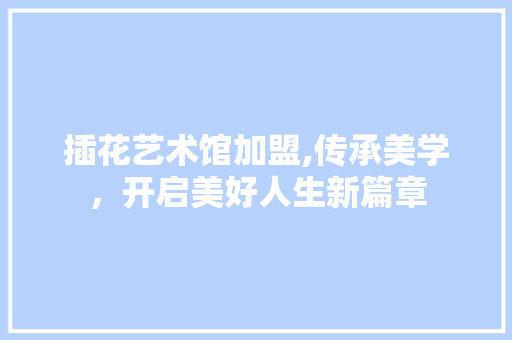 插花艺术馆加盟,传承美学，开启美好人生新篇章