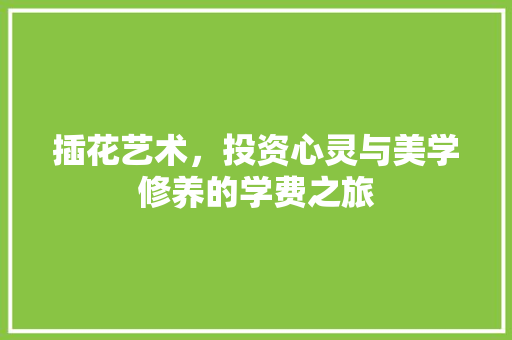 插花艺术，投资心灵与美学修养的学费之旅