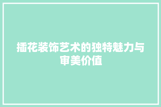 插花装饰艺术的独特魅力与审美价值