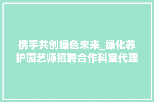 携手共创绿色未来_绿化养护园艺师招聘合作科室代理，共建生态宜居环境