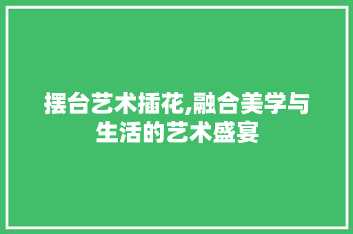 摆台艺术插花,融合美学与生活的艺术盛宴