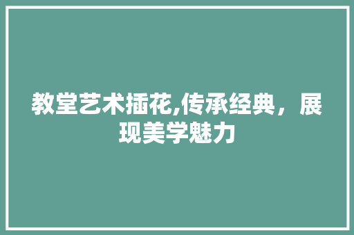 教堂艺术插花,传承经典，展现美学魅力