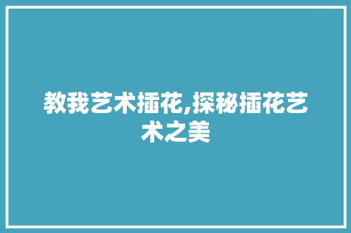 教我艺术插花,探秘插花艺术之美 家禽养殖