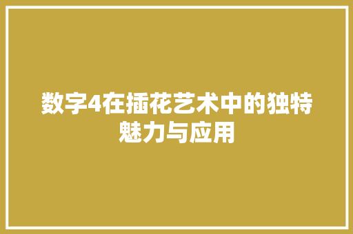 数字4在插花艺术中的独特魅力与应用(数字4在插花艺术中的独特魅力与应用是什么)