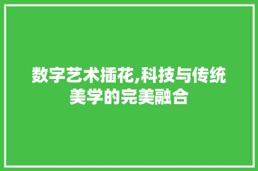 数字艺术插花,科技与传统美学的完美融合