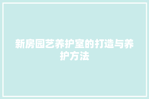 新房园艺养护室的打造与养护方法