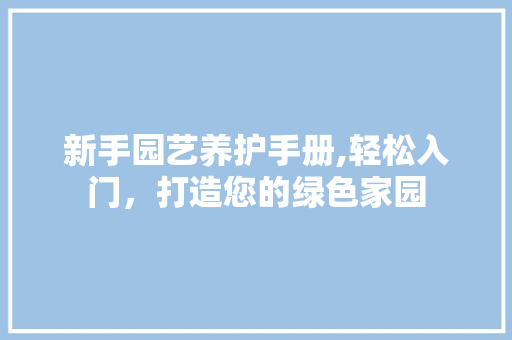 新手园艺养护手册,轻松入门，打造您的绿色家园