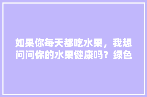 如果你每天都吃水果，我想问问你的水果健康吗？绿色吗？原生态树上熟吗，水果生态种植的优势有哪些。