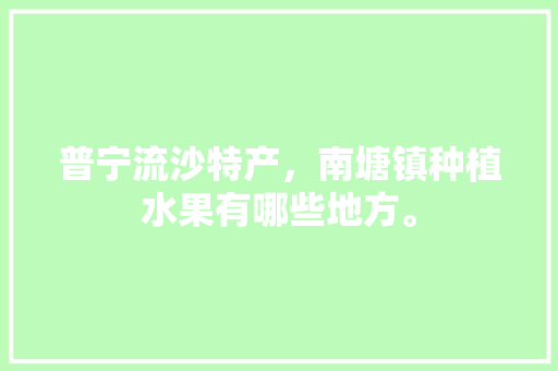 普宁流沙特产，南塘镇种植水果有哪些地方。 畜牧养殖