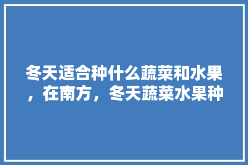 冬天适合种什么蔬菜和水果，在南方，冬天蔬菜水果种植方法。