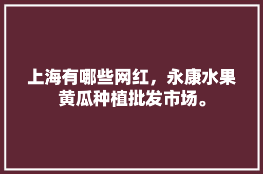 上海有哪些网红，永康水果黄瓜种植批发市场。