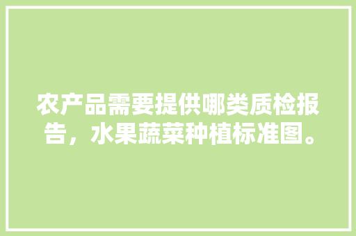 农产品需要提供哪类质检报告，水果蔬菜种植标准图。