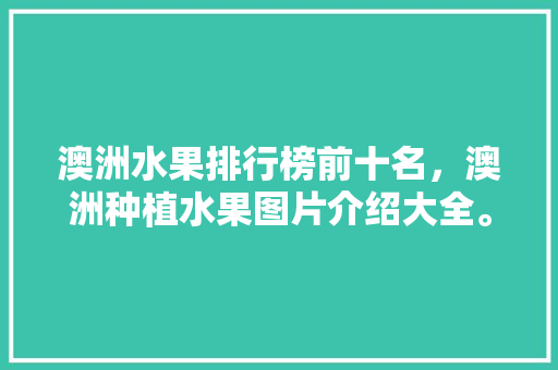 澳洲水果排行榜前十名，澳洲种植水果图片介绍大全。 水果种植