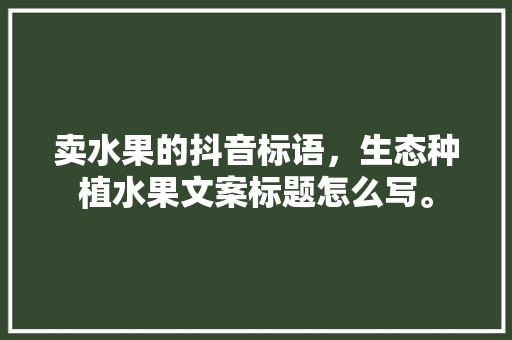 卖水果的抖音标语，生态种植水果文案标题怎么写。