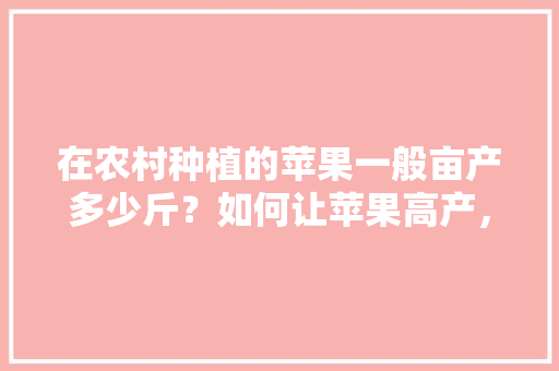 在农村种植的苹果一般亩产多少斤？如何让苹果高产，农村水果平果怎么种植的。