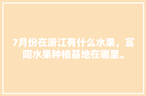 7月份在浙江有什么水果，富阳水果种植基地在哪里。