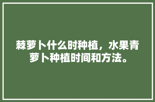 棘萝卜什么时种植，水果青萝卜种植时间和方法。