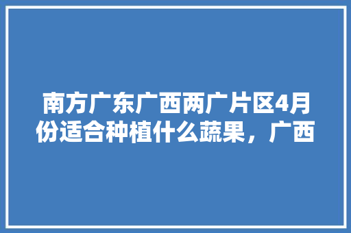 南方广东广西两广片区4月份适合种植什么蔬果，广西水果玉米种植面积。