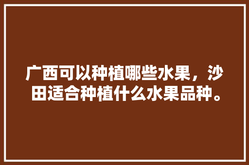 广西可以种植哪些水果，沙田适合种植什么水果品种。