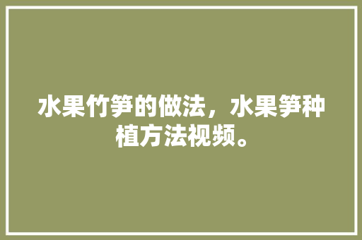 水果竹笋的做法，水果笋种植方法视频。 水果种植