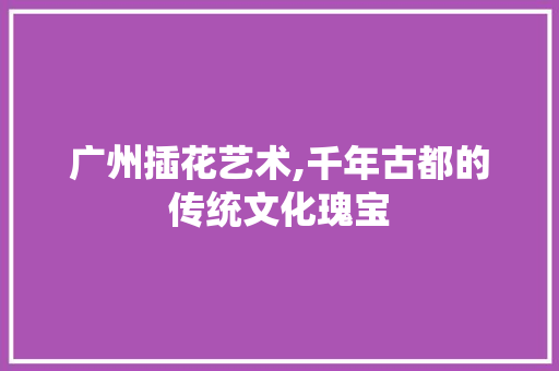 广州插花艺术,千年古都的传统文化瑰宝 水果种植