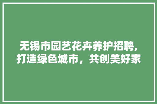 无锡市园艺花卉养护招聘,打造绿色城市，共创美好家园 家禽养殖