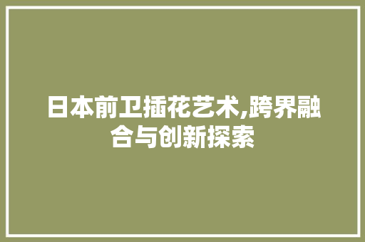 日本前卫插花艺术,跨界融合与创新探索 土壤施肥