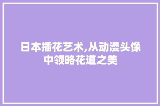 日本插花艺术,从动漫头像中领略花道之美 土壤施肥