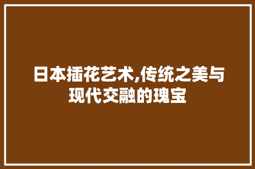 日本插花艺术,传统之美与现代交融的瑰宝 土壤施肥