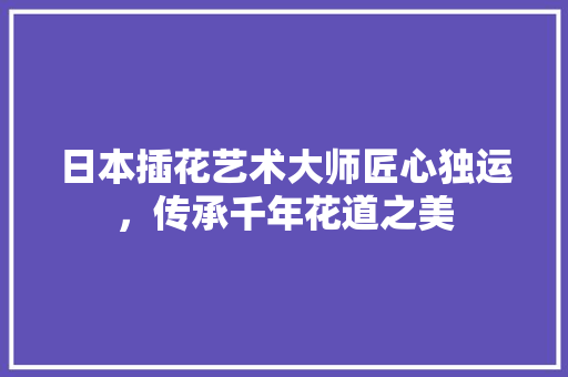 日本插花艺术大师匠心独运，传承千年花道之美 水果种植