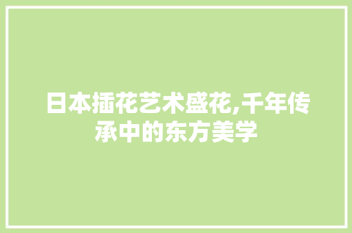 日本插花艺术盛花,千年传承中的东方美学 畜牧养殖