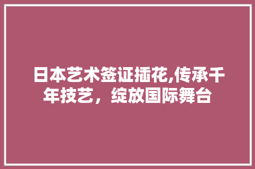 日本艺术签证插花,传承千年技艺，绽放国际舞台 家禽养殖