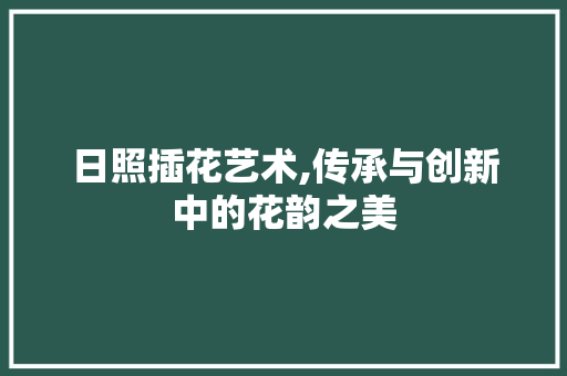 日照插花艺术,传承与创新中的花韵之美 蔬菜种植